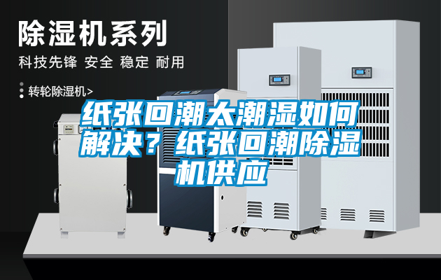 紙張回潮太潮濕如何解決？紙張回潮除濕機供應