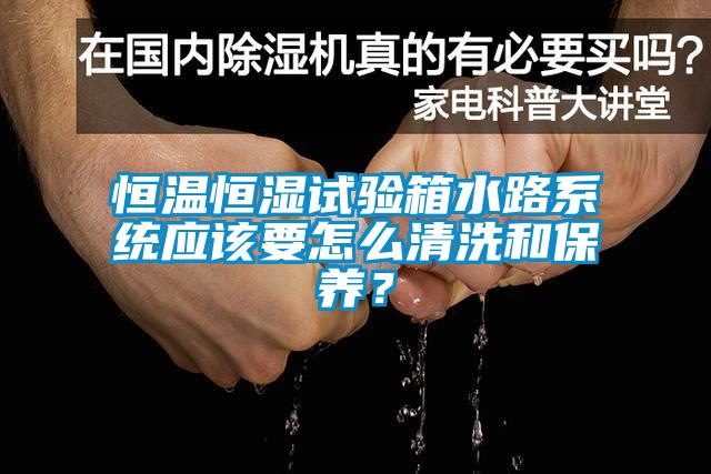 恒溫恒濕試驗箱水路系統應該要怎么清洗和保養？