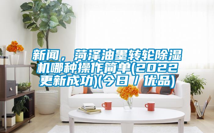新聞，菏澤油墨轉輪除濕機哪種操作簡單(2022更新成功)(今日／優品)