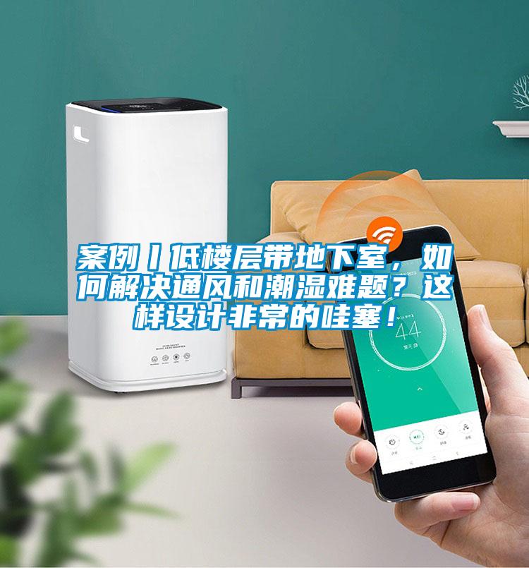 案例丨低樓層帶地下室，如何解決通風和潮濕難題？這樣設計非常的哇塞！