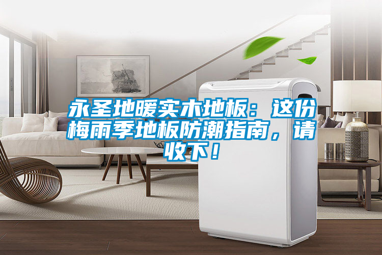 永圣地暖實木地板：這份梅雨季地板防潮指南，請收下！