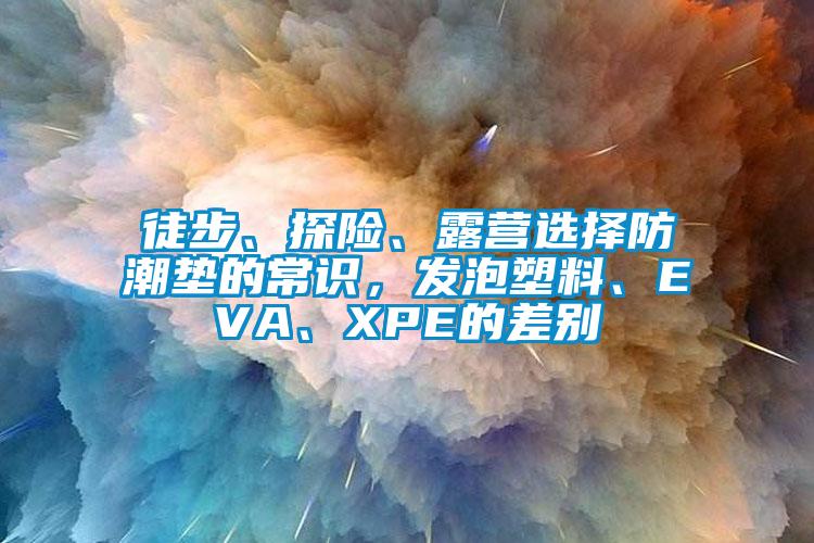 徒步、探險、露營選擇防潮墊的常識，發泡塑料、EVA、XPE的差別