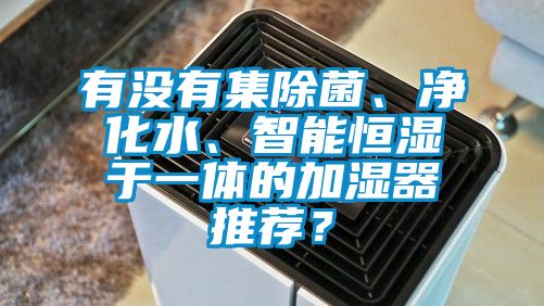 有沒有集除菌、凈化水、智能恒濕于一體的加濕器推薦？