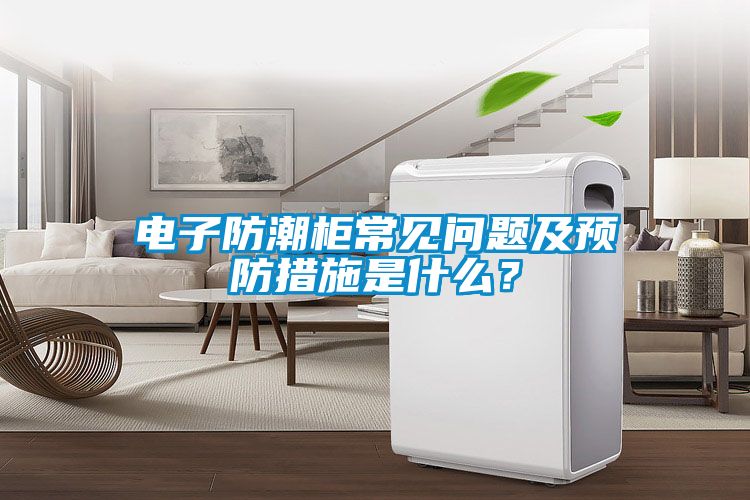 電子防潮柜常見問題及預防措施是什么？