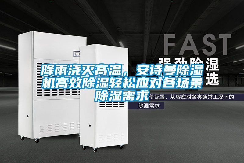 降雨澆滅高溫，安詩曼除濕機高效除濕輕松應對各場景除濕需求