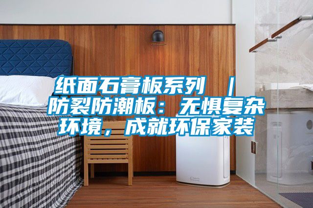 紙面石膏板系列 ｜ 防裂防潮板：無懼復雜環境，成就環保家裝