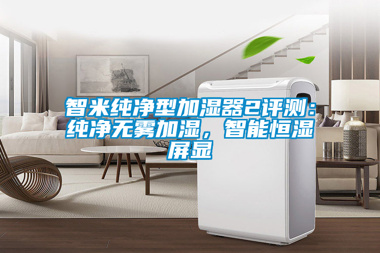 智米純凈型加濕器2評測：純凈無霧加濕，智能恒濕屏顯