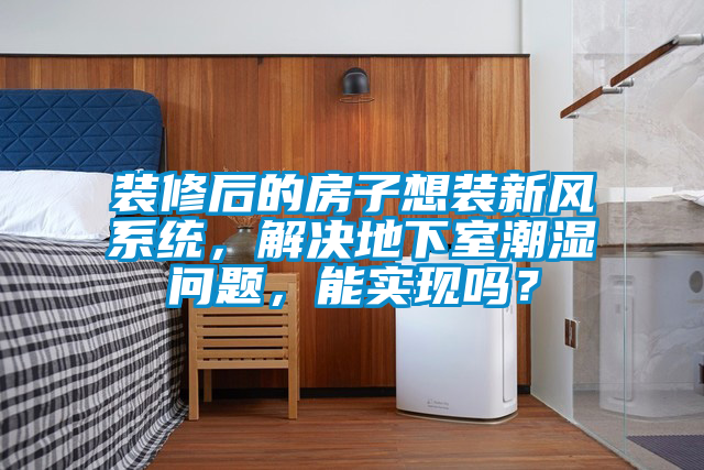 裝修后的房子想裝新風系統，解決地下室潮濕問題，能實現嗎？