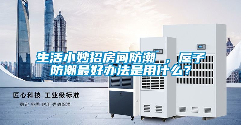 生活小妙招房間防潮 ，屋子防潮最好辦法是用什么？
