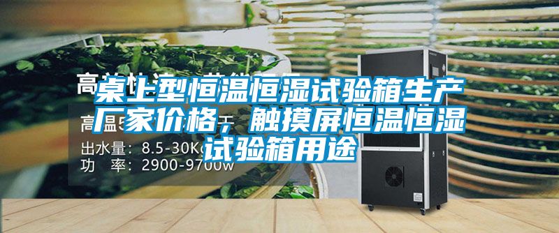 桌上型恒溫恒濕試驗箱生產廠家價格，觸摸屏恒溫恒濕試驗箱用途
