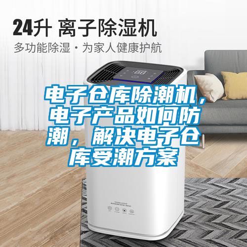 電子倉庫除潮機，電子產品如何防潮，解決電子倉庫受潮方案