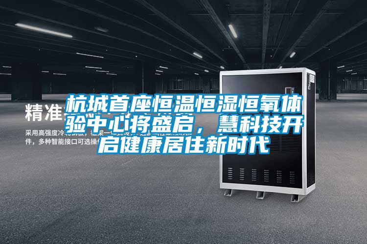 杭城首座恒溫恒濕恒氧體驗中心將盛啟，慧科技開啟健康居住新時代