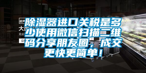 除濕器進口關稅是多少使用微信掃描二維碼分享朋友圈，成交更快更簡單！