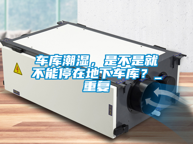 車庫潮濕，是不是就不能停在地下車庫？_重復