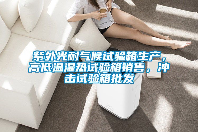紫外光耐氣候試驗箱生產，高低溫濕熱試驗箱銷售，沖擊試驗箱批發