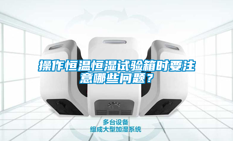 操作恒溫恒濕試驗箱時要注意哪些問題？