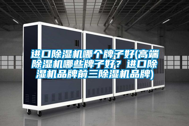進口除濕機哪個牌子好(高端除濕機哪些牌子好？進口除濕機品牌前三除濕機品牌)
