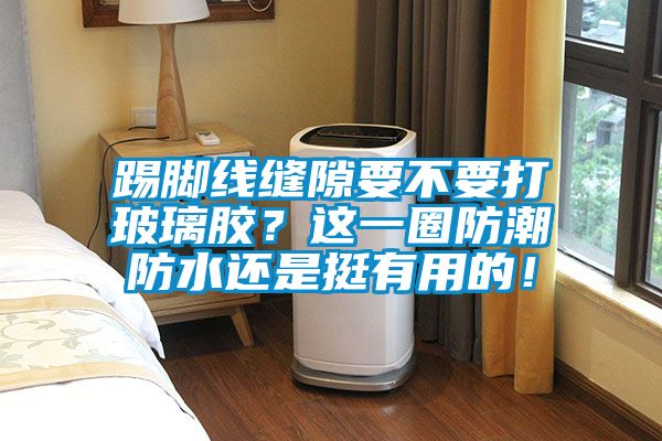 踢腳線縫隙要不要打玻璃膠？這一圈防潮防水還是挺有用的！
