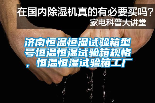 濟南恒溫恒濕試驗箱型號恒溫恒濕試驗箱規格，恒溫恒濕試驗箱工廠