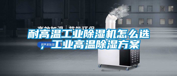 耐高溫工業除濕機怎么選，工業高溫除濕方案