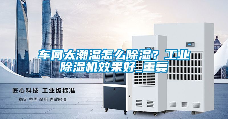 車間太潮濕怎么除濕？工業除濕機效果好_重復