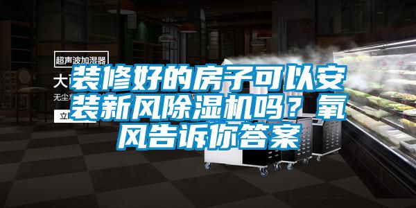 裝修好的房子可以安裝新風除濕機嗎？氧風告訴你答案