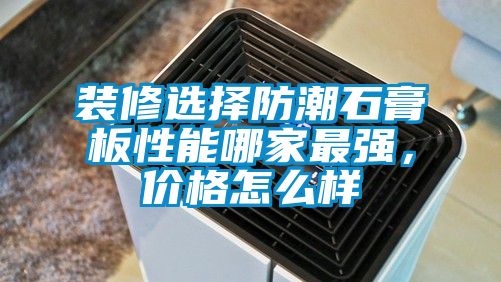 裝修選擇防潮石膏板性能哪家最強，價格怎么樣
