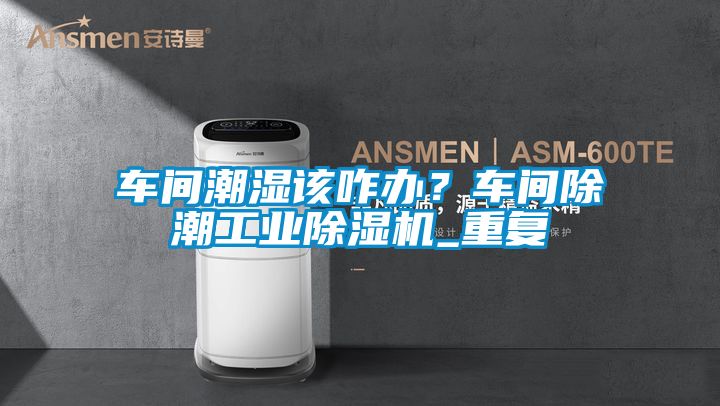 車間潮濕該咋辦？車間除潮工業除濕機_重復