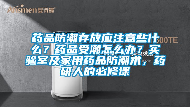 藥品防潮存放應注意些什么？藥品受潮怎么辦？實驗室及家用藥品防潮術，藥研人的必修課