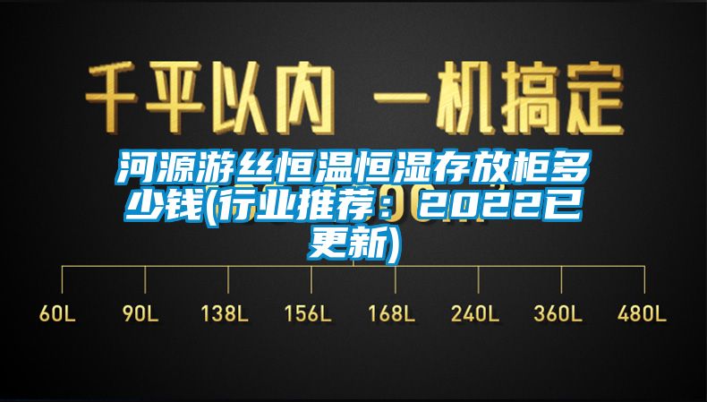 河源游絲恒溫恒濕存放柜多少錢(行業推薦：2022已更新)