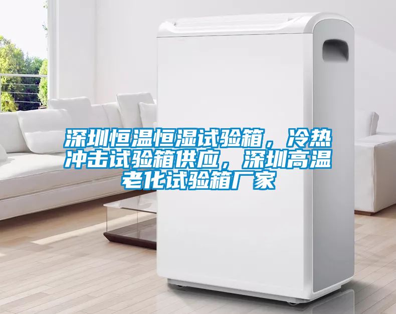 深圳恒溫恒濕試驗箱，冷熱沖擊試驗箱供應，深圳高溫老化試驗箱廠家