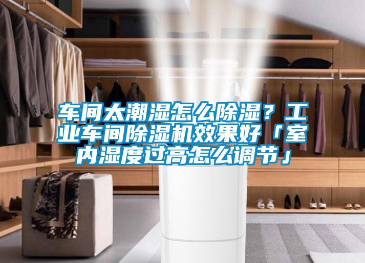 車間太潮濕怎么除濕？工業車間除濕機效果好「室內濕度過高怎么調節」