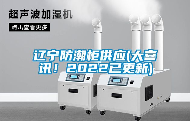 遼寧防潮柜供應(大喜訊！2022已更新)