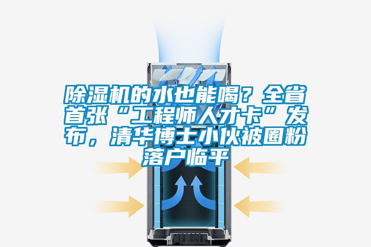 除濕機的水也能喝？全省首張“工程師人才卡”發布，清華博士小伙被圈粉落戶臨平