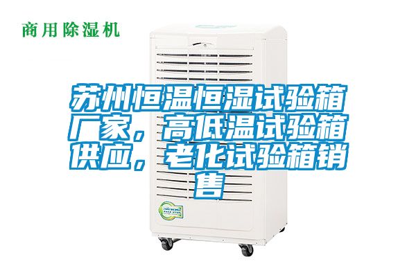 蘇州恒溫恒濕試驗箱廠家，高低溫試驗箱供應，老化試驗箱銷售