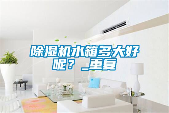 除濕機水箱多大好呢？_重復