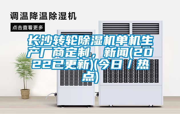 長沙轉輪除濕機單機生產廠商定制，新聞(2022已更新)(今日／熱點)