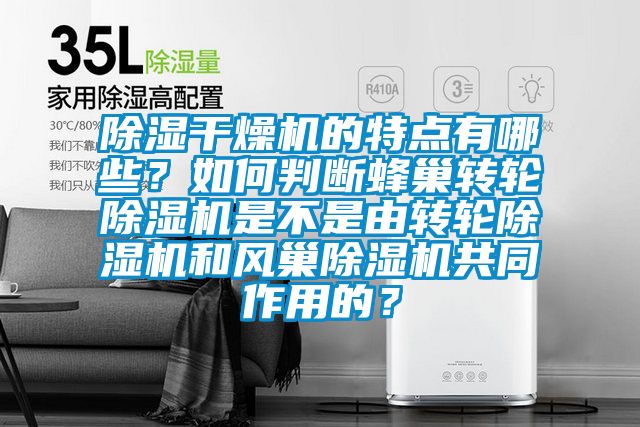 除濕干燥機的特點有哪些？如何判斷蜂巢轉輪除濕機是不是由轉輪除濕機和風巢除濕機共同作用的？
