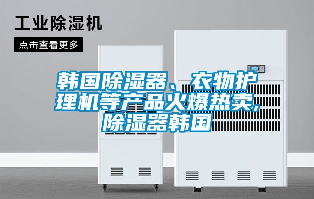 韓國除濕器、衣物護理機等產品火爆熱賣,除濕器韓國