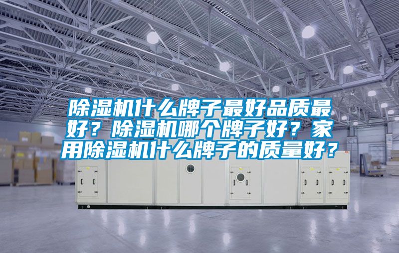 除濕機什么牌子最好品質最好？除濕機哪個牌子好？家用除濕機什么牌子的質量好？