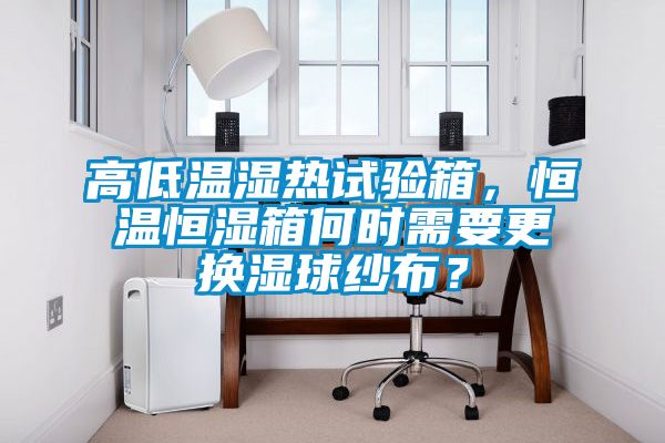高低溫濕熱試驗箱，恒溫恒濕箱何時需要更換濕球紗布？
