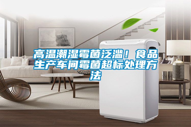 高溫潮濕霉菌泛濫！食品生產車間霉菌超標處理方法