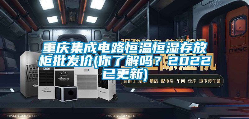 重慶集成電路恒溫恒濕存放柜批發價(你了解嗎？2022已更新)