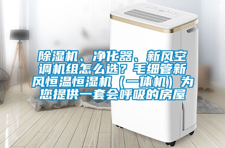 除濕機、凈化器、新風空調機組怎么選？毛細管新風恒溫恒濕機（一體機）為您提供一套會呼吸的房屋
