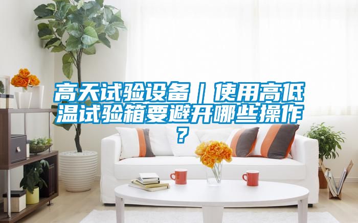 高天試驗設備｜使用高低溫試驗箱要避開哪些操作？