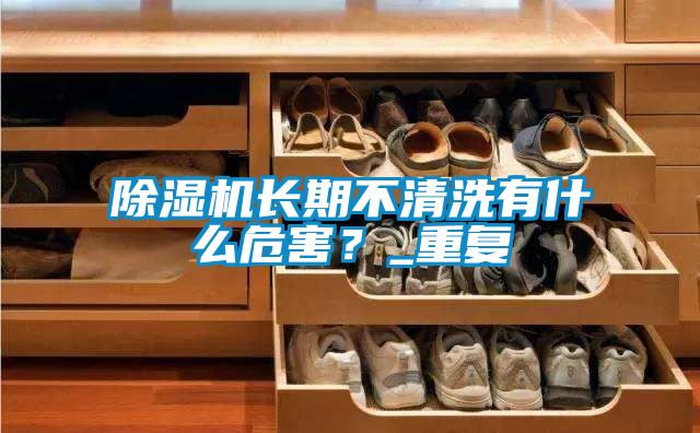 除濕機長期不清洗有什么危害？_重復