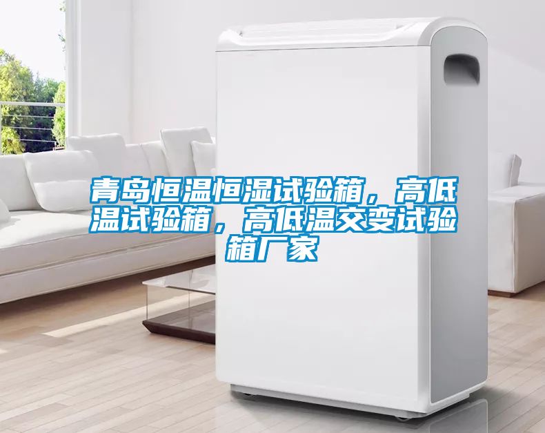 青島恒溫恒濕試驗箱，高低溫試驗箱，高低溫交變試驗箱廠家