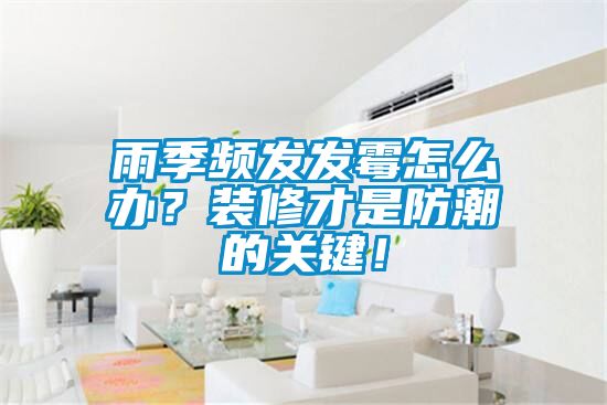 雨季頻發發霉怎么辦？裝修才是防潮的關鍵！