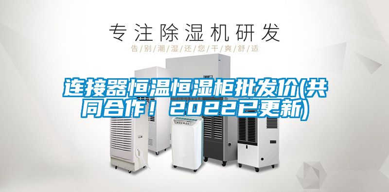 連接器恒溫恒濕柜批發價(共同合作！2022已更新)