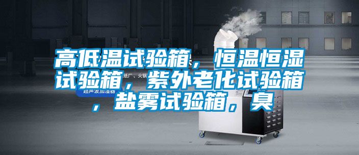 高低溫試驗箱，恒溫恒濕試驗箱，紫外老化試驗箱，鹽霧試驗箱，臭